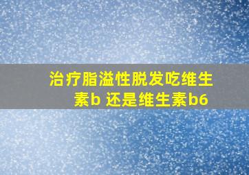 治疗脂溢性脱发吃维生素b 还是维生素b6